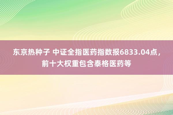 东京热种子 中证全指医药指数报6833.04点，前十大权重包含泰格医药等