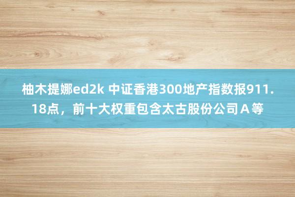柚木提娜ed2k 中证香港300地产指数报911.18点，前十大权重包含太古股份公司Ａ等