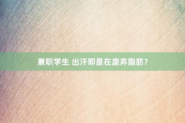 兼职学生 出汗即是在废弃脂肪？