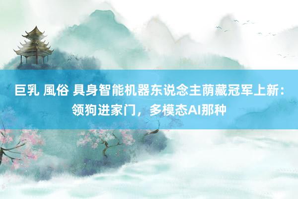 巨乳 風俗 具身智能机器东说念主荫藏冠军上新：领狗进家门，多模态AI那种
