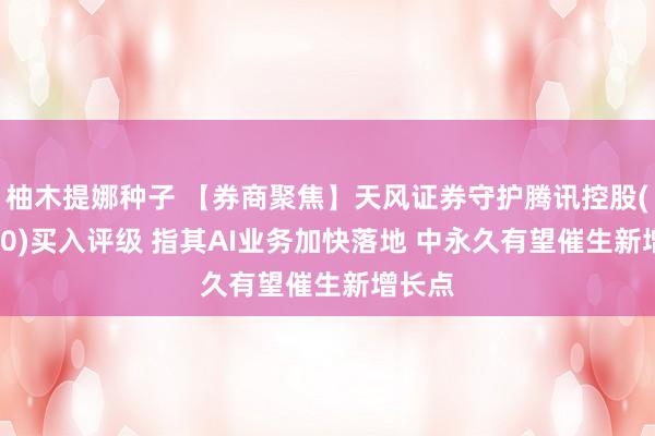 柚木提娜种子 【券商聚焦】天风证券守护腾讯控股(00700)买入评级 指其AI业务加快落地 中永久有望催生新增长点