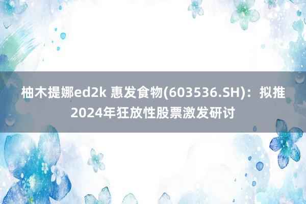 柚木提娜ed2k 惠发食物(603536.SH)：拟推2024年狂放性股票激发研讨