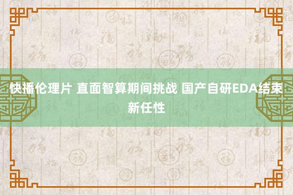快播伦理片 直面智算期间挑战 国产自研EDA结束新任性