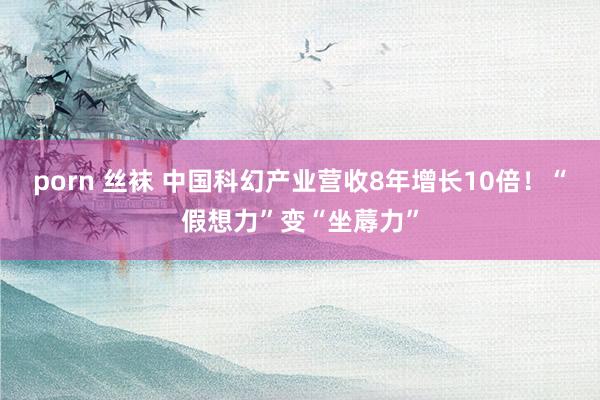 porn 丝袜 中国科幻产业营收8年增长10倍！“假想力”变“坐蓐力”