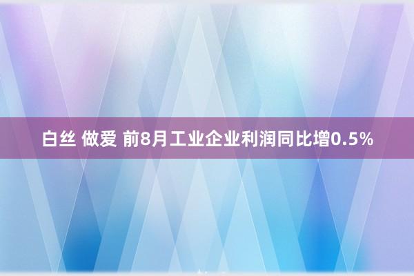 白丝 做爱 前8月工业企业利润同比增0.5%