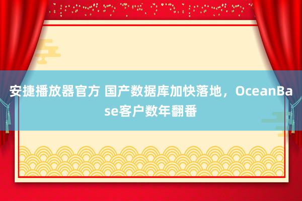安捷播放器官方 国产数据库加快落地，OceanBase客户数年翻番
