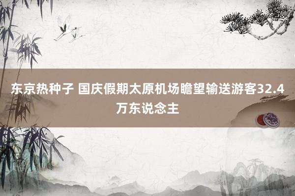 东京热种子 国庆假期太原机场瞻望输送游客32.4万东说念主