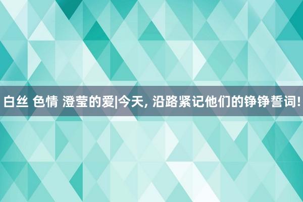 白丝 色情 澄莹的爱|今天, 沿路紧记他们的铮铮誓词!