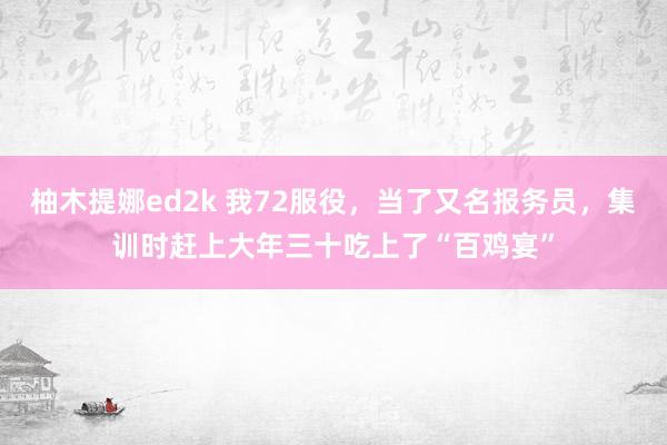 柚木提娜ed2k 我72服役，当了又名报务员，集训时赶上大年三十吃上了“百鸡宴”