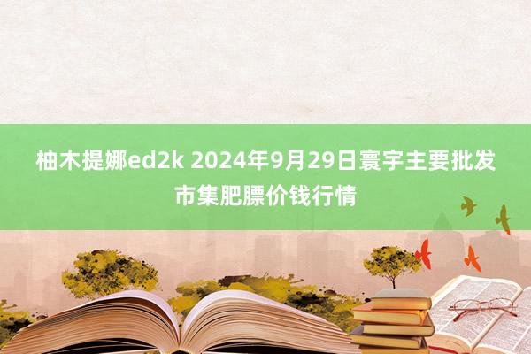 柚木提娜ed2k 2024年9月29日寰宇主要批发市集肥膘价钱行情
