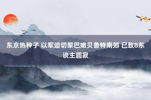 东京热种子 以军迫切黎巴嫩贝鲁特南郊 已致8东谈主圆寂