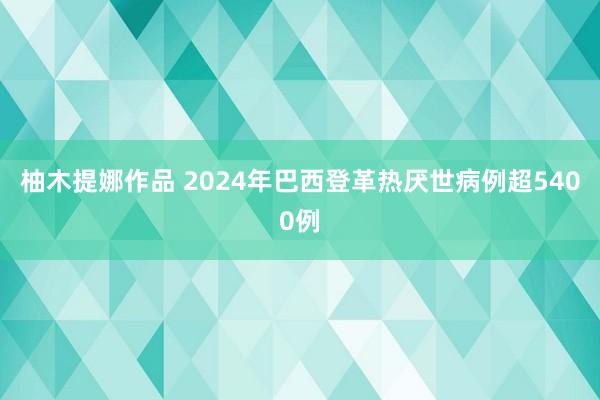 柚木提娜作品 2024年巴西登革热厌世病例超5400例