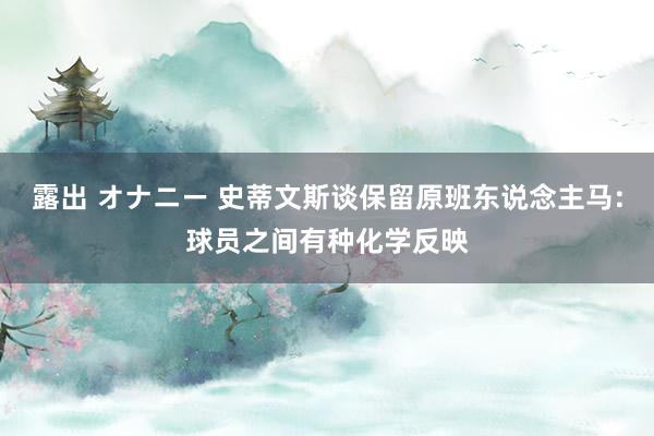 露出 オナニー 史蒂文斯谈保留原班东说念主马:球员之间有种化学反映
