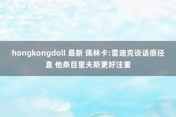 hongkongdoll 最新 佩林卡:雷迪克谈话很径直 他条目里夫斯更好注重