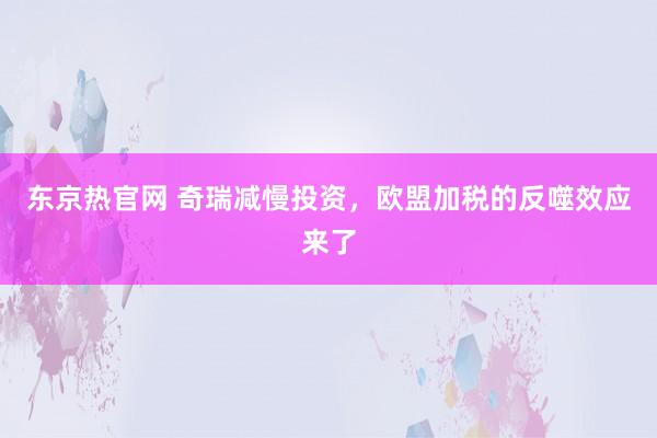 东京热官网 奇瑞减慢投资，欧盟加税的反噬效应来了