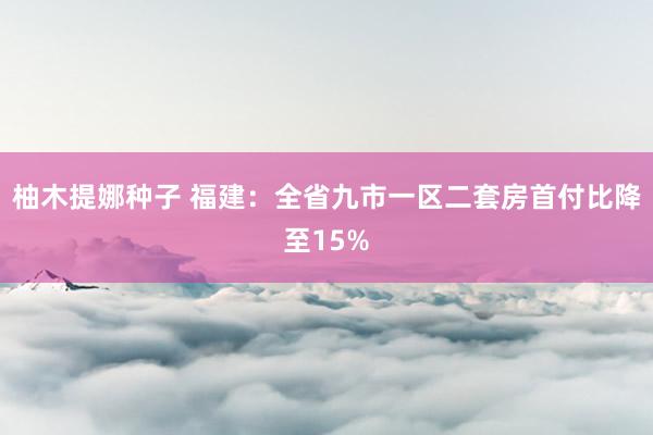 柚木提娜种子 福建：全省九市一区二套房首付比降至15%