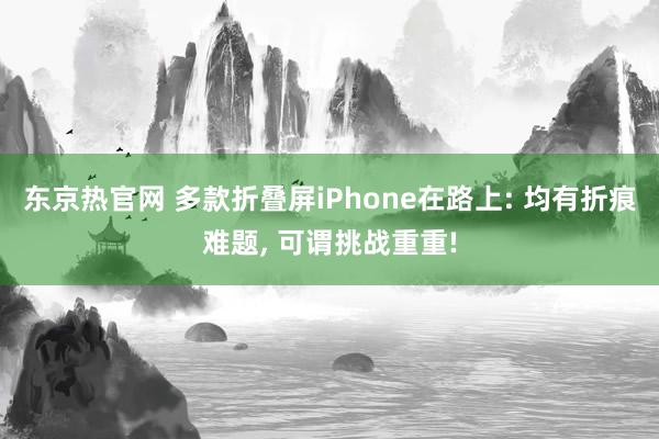 东京热官网 多款折叠屏iPhone在路上: 均有折痕难题, 可谓挑战重重!