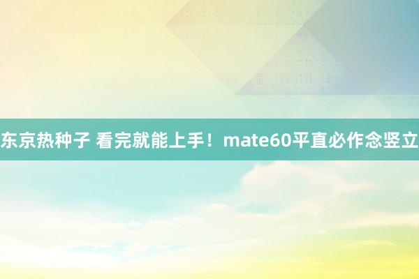 东京热种子 看完就能上手！mate60平直必作念竖立