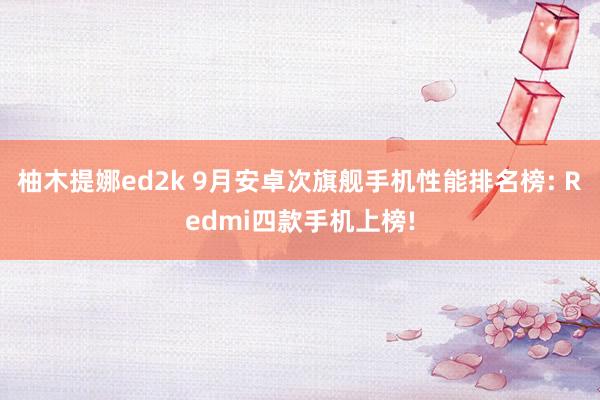 柚木提娜ed2k 9月安卓次旗舰手机性能排名榜: Redmi四款手机上榜!