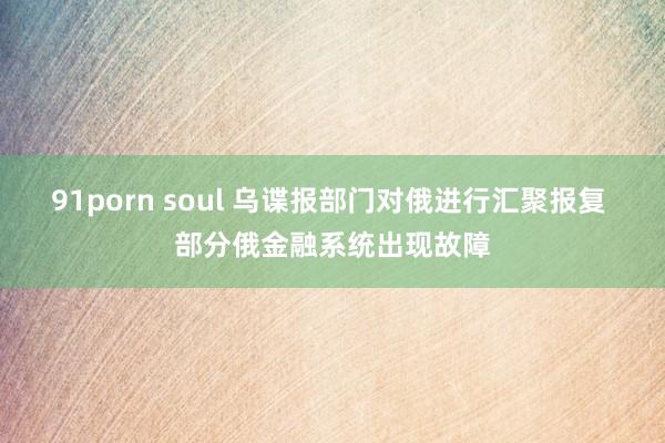 91porn soul 乌谍报部门对俄进行汇聚报复 部分俄金融系统出现故障