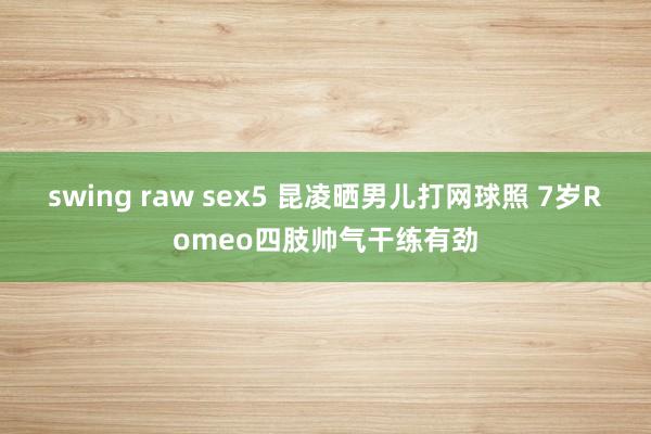 swing raw sex5 昆凌晒男儿打网球照 7岁Romeo四肢帅气干练有劲