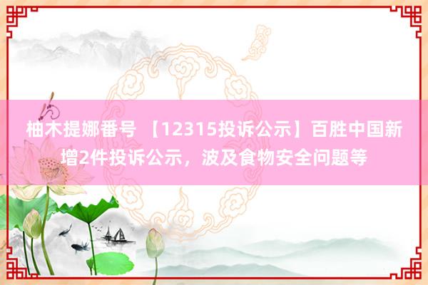 柚木提娜番号 【12315投诉公示】百胜中国新增2件投诉公示，波及食物安全问题等
