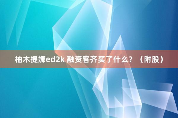 柚木提娜ed2k 融资客齐买了什么？（附股）