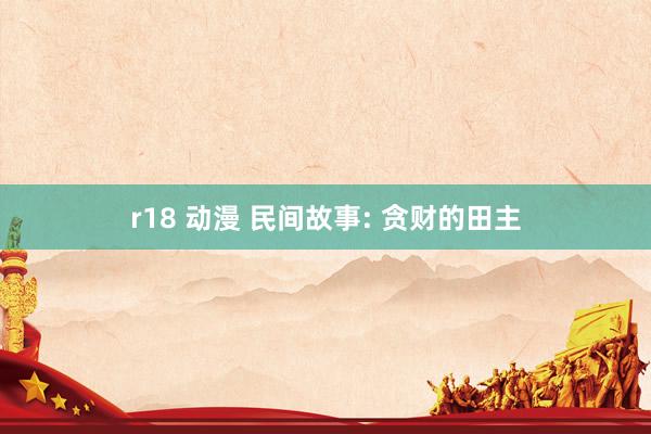 r18 动漫 民间故事: 贪财的田主