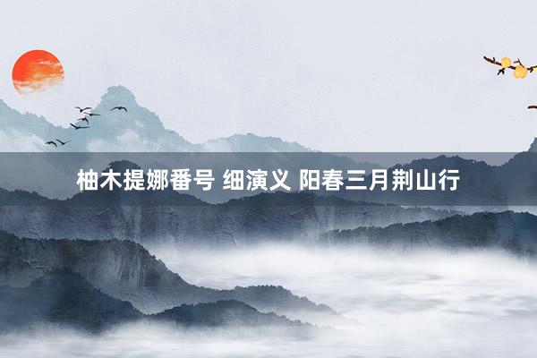 柚木提娜番号 细演义 阳春三月荆山行