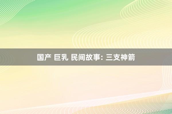国产 巨乳 民间故事: 三支神箭