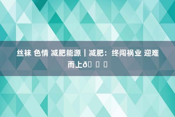 丝袜 色情 减肥能源｜减肥：终闯祸业 迎难而上🙁