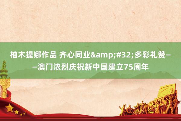 柚木提娜作品 齐心同业&#32;多彩礼赞——澳门浓烈庆祝新中国建立75周年