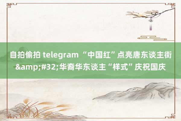 自拍偷拍 telegram “中国红”点亮唐东谈主街&#32;华裔华东谈主“样式”庆祝国庆