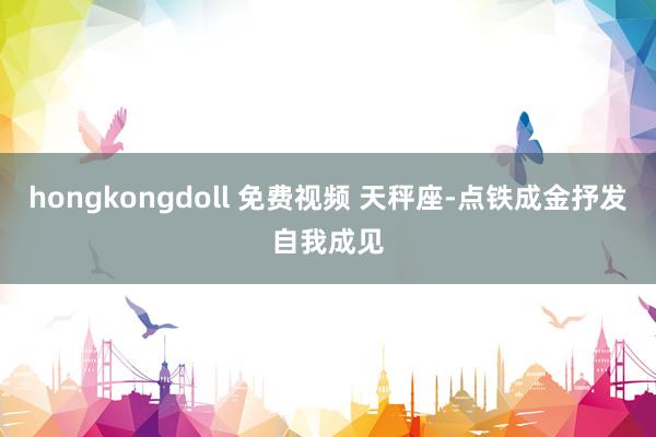 hongkongdoll 免费视频 天秤座-点铁成金抒发自我成见