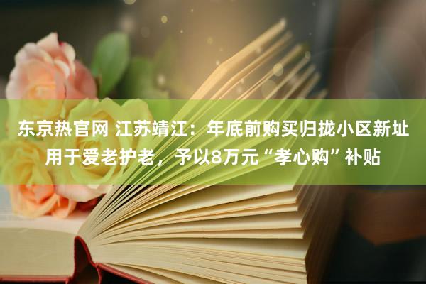 东京热官网 江苏靖江：年底前购买归拢小区新址用于爱老护老，予以8万元“孝心购”补贴