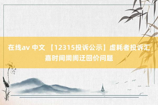 在线av 中文 【12315投诉公示】虚耗者投诉汇嘉时间阛阓迂回价问题