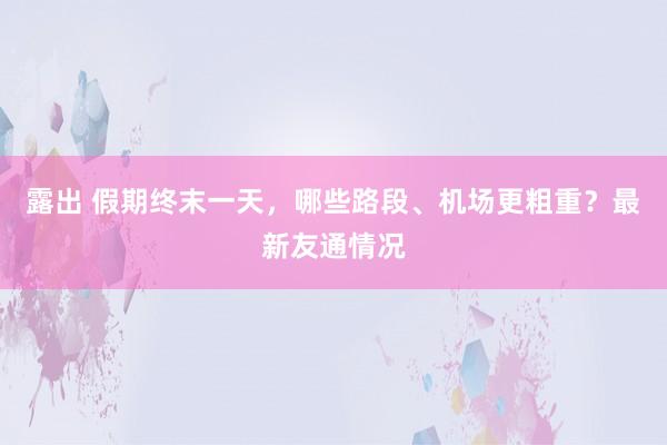 露出 假期终末一天，哪些路段、机场更粗重？最新友通情况