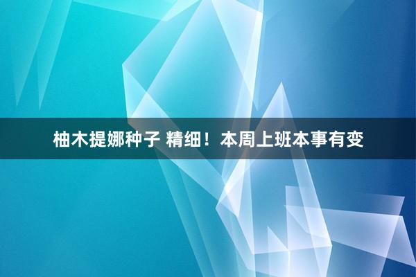 柚木提娜种子 精细！本周上班本事有变