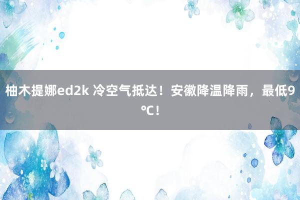 柚木提娜ed2k 冷空气抵达！安徽降温降雨，最低9℃！
