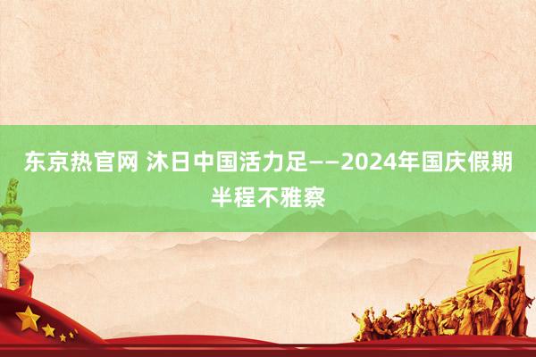 东京热官网 沐日中国活力足——2024年国庆假期半程不雅察
