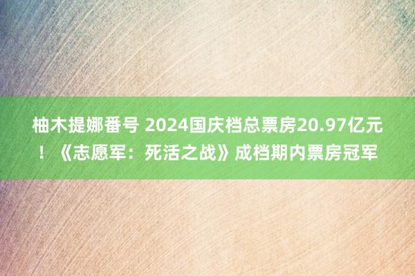 柚木提娜番号 2024国庆档总票房20.97亿元！《志愿军：死活之战》成档期内票房冠军