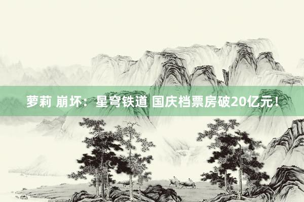 萝莉 崩坏：星穹铁道 国庆档票房破20亿元！