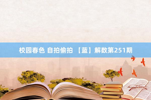 校园春色 自拍偷拍 【蓝】解数第251期