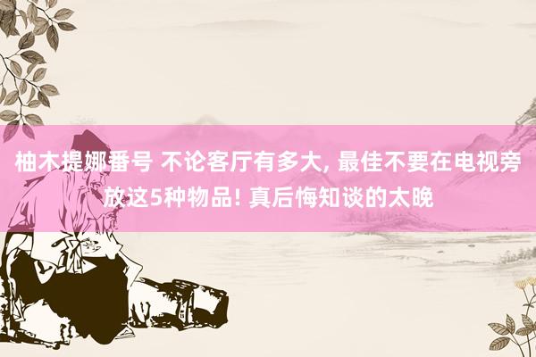 柚木提娜番号 不论客厅有多大, 最佳不要在电视旁放这5种物品! 真后悔知谈的太晚