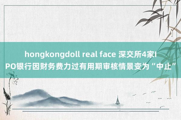 hongkongdoll real face 深交所4家IPO银行因财务费力过有用期审核情景变为“中止”