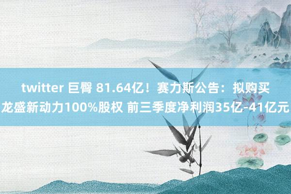 twitter 巨臀 81.64亿！赛力斯公告：拟购买龙盛新动力100%股权 前三季度净利润35亿-41亿元