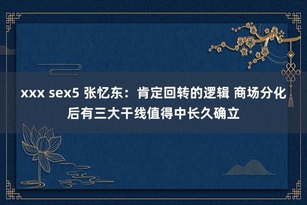 xxx sex5 张忆东：肯定回转的逻辑 商场分化后有三大干线值得中长久确立