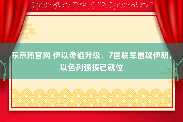 东京热官网 伊以谗谄升级，7国联军围攻伊朗，以色列强援已就位