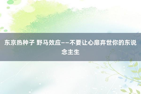 东京热种子 野马效应——不要让心扉弃世你的东说念主生
