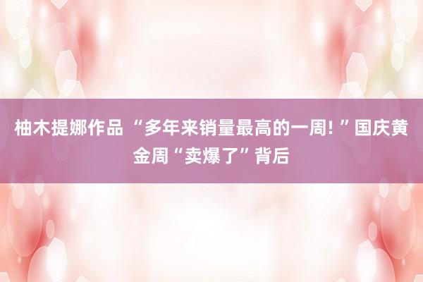 柚木提娜作品 “多年来销量最高的一周! ”国庆黄金周“卖爆了”背后